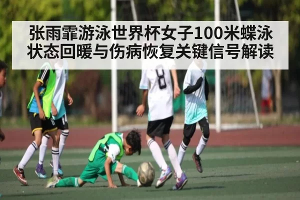 张雨霏游泳世界杯女子100米蝶泳状态回暖与伤病恢复关键信号解读